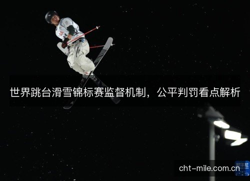 世界跳台滑雪锦标赛监督机制,公平判罚看点解析 世界跳台滑雪锦标赛监督机制,公平判罚看点解析
