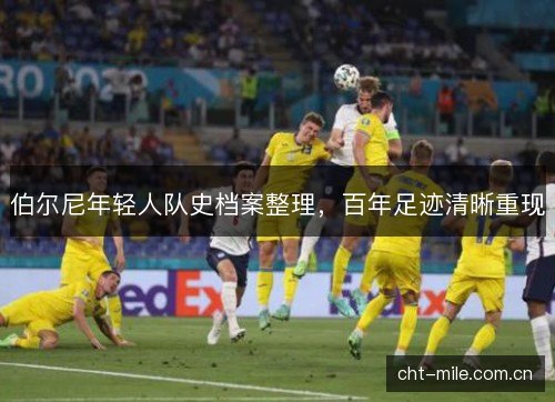 伯尔尼年轻人队史档案整理,百年足迹清晰重现 伯尔尼年轻人队史档案整理,百年足迹清晰重现