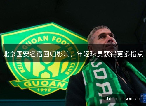 北京国安名宿回归影响，年轻球员获得更多指点