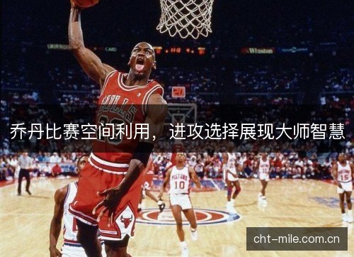 乔丹比赛空间利用，进攻选择展现大师智慧