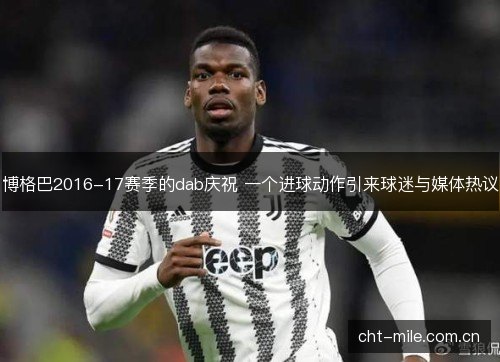 博格巴2016-17赛季的dab庆祝 一个进球动作引来球迷与媒体热议